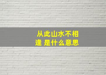 从此山水不相逢 是什么意思